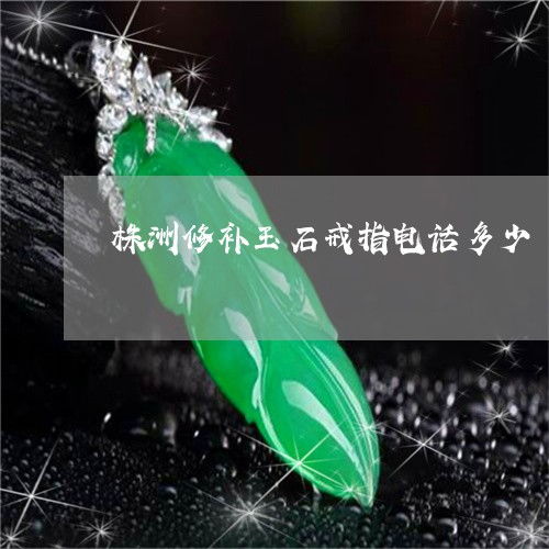 盤點株洲修補玉石戒指電話多少 本月推薦 今日更新
